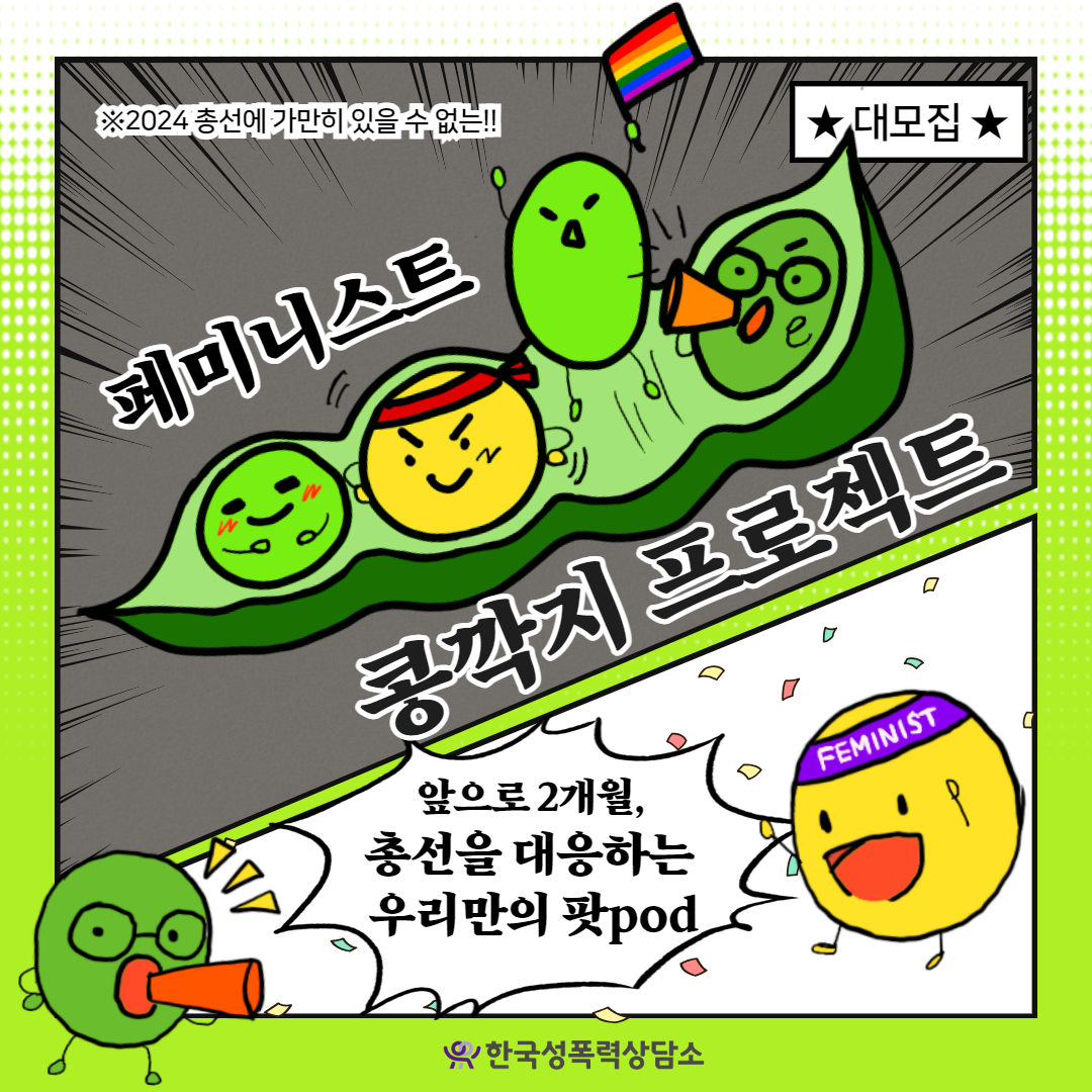사진 설명 시작. 정사각형의 홍보 포스터이다. 아래에는 ‘한국성폭력상담소’가 있다. 배경은 아래로 갈수록 연두색이 되는 그라데이션이 돼 있다. 중앙에는 콩깍지 일러스트가 포함돼 있는데, 콩깍지 안에 네 개의 콩알이 들어있다. 무지개 깃발을 들고 있는 콩알, 안경을 쓰고 있는 콩알, 빨간 띠를 둘러매고 있는 콩알, 만족스러운 표정을 짓고 있는 콩알이 있다. 콩깍지 위아래로 ‘페미니스트 콩깍지 프로젝트’가 큰 글씨로 써있고, 왼쪽 상단에는 ‘*2024 총선에 가만히 있을 수 없는!!’이라는 설명이 붙어 있다. 오른쪽 상단에는 ‘대모집’이 적혀 있다. 왼쪽 하단에 확성기를 들고 있는 콩알이 있고, 콩알 옆 말풍선에 ‘앞으로 2개월, 총선을 대응하는 우리만의 팟pod’이 써있다. 말풍선 옆에는 노란 콩알이 ‘FEMINIST’라고 흰 글씨로 적혀 있는 띠를 두르고 있다. 사진 설명 끝.